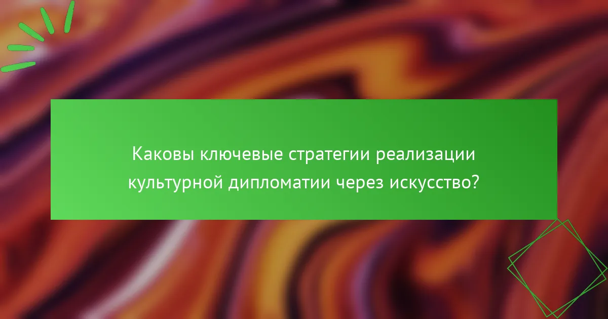 Каковы ключевые стратегии реализации культурной дипломатии через искусство?