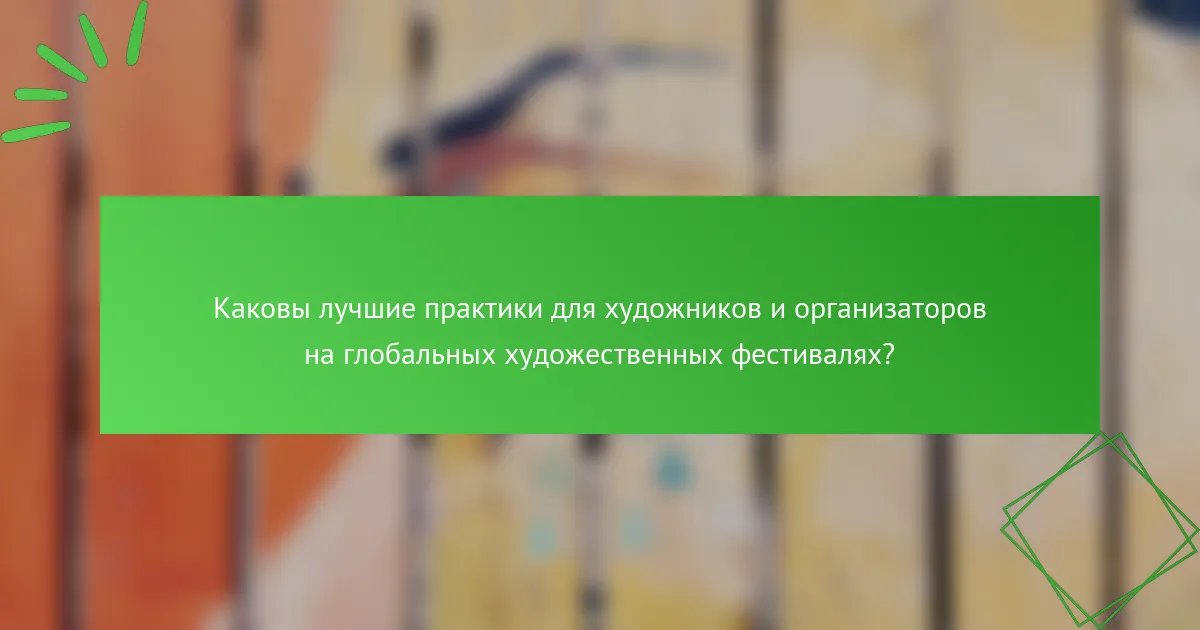 Каковы лучшие практики для художников и организаторов на глобальных художественных фестивалях?
