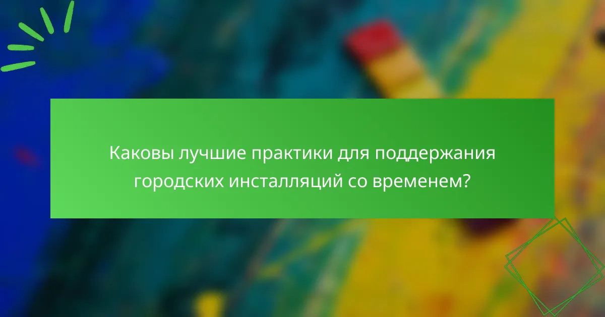 Каковы лучшие практики для поддержания городских инсталляций со временем?
