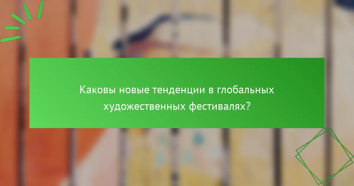 Каковы новые тенденции в глобальных художественных фестивалях?