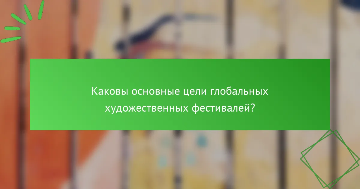 Каковы основные цели глобальных художественных фестивалей?