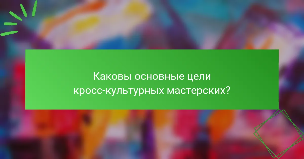 Каковы основные цели кросс-культурных мастерских?