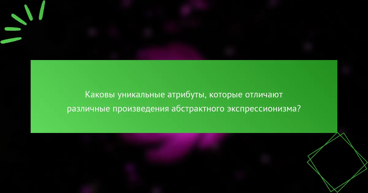 Каковы уникальные атрибуты, которые отличают различные произведения абстрактного экспрессионизма?