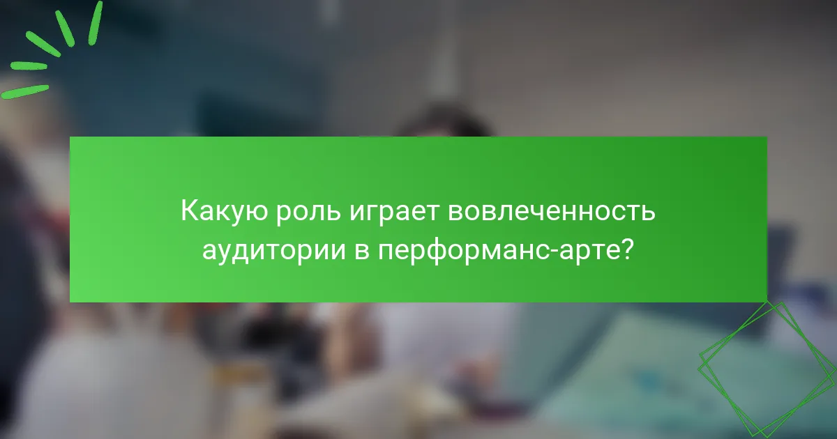 Какую роль играет вовлеченность аудитории в перформанс-арте?