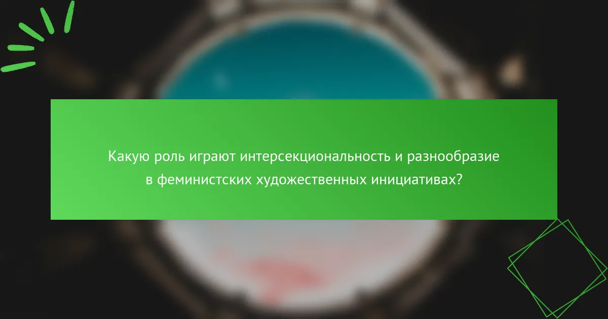 Какую роль играют интерсекциональность и разнообразие в феминистских художественных инициативах?