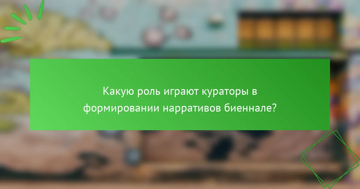 Какую роль играют кураторы в формировании нарративов биеннале?
