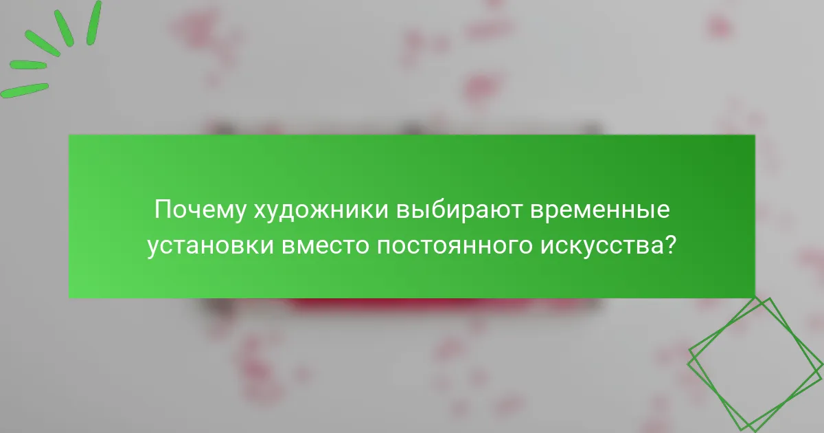 Почему художники выбирают временные установки вместо постоянного искусства?