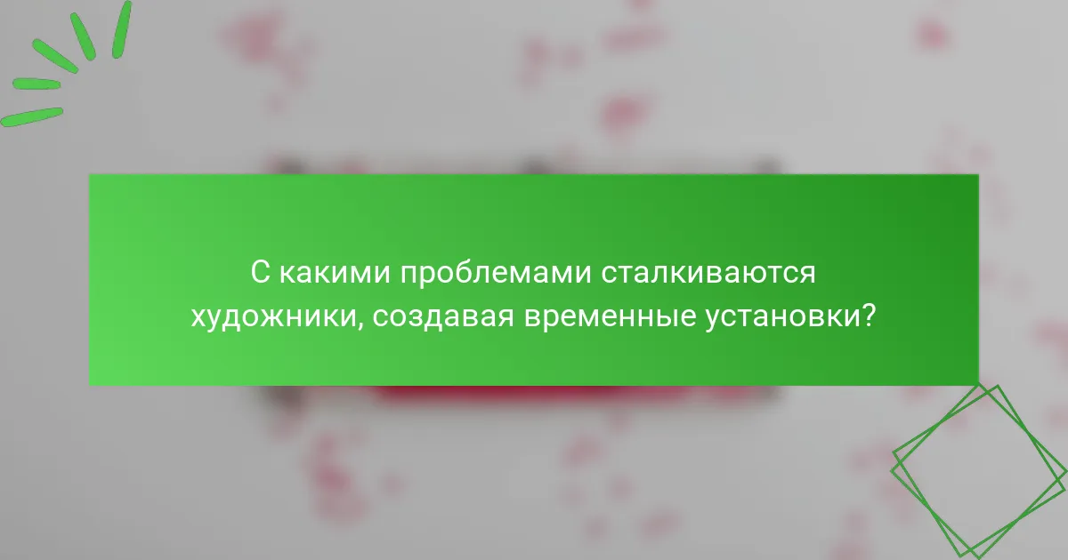 С какими проблемами сталкиваются художники, создавая временные установки?