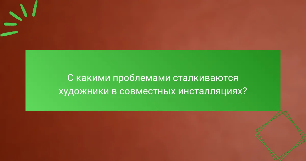 С какими проблемами сталкиваются художники в совместных инсталляциях?