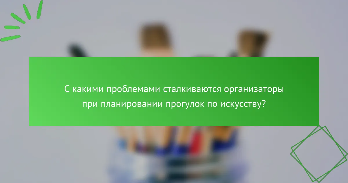 С какими проблемами сталкиваются организаторы при планировании прогулок по искусству?