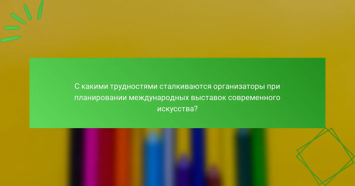 С какими трудностями сталкиваются организаторы при планировании международных выставок современного искусства?