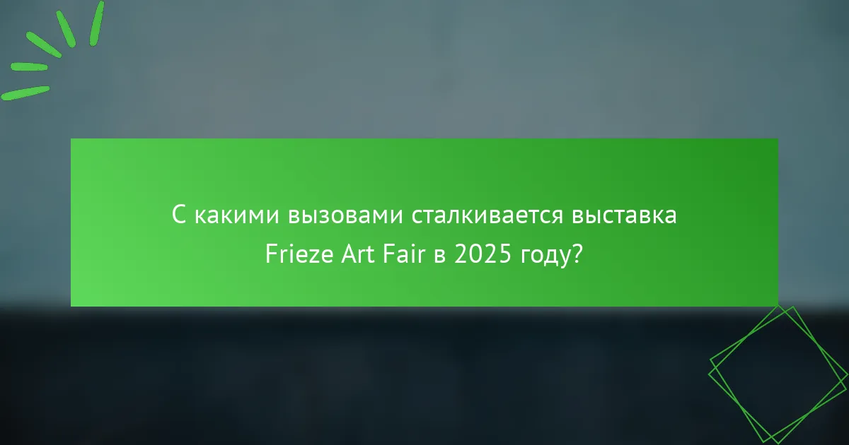 С какими вызовами сталкивается выставка Frieze Art Fair в 2025 году?